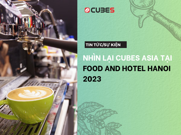 NHÌN LẠI CUBES ASIA TẠI FOOD AND HOTEL HANOI 2023